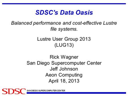 SAN DIEGO SUPERCOMPUTER CENTER SDSC's Data Oasis Balanced performance and cost-effective Lustre file systems. Lustre User Group 2013 (LUG13) Rick Wagner.