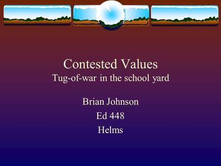 Contested Values Tug-of-war in the school yard Brian Johnson Ed 448 Helms.