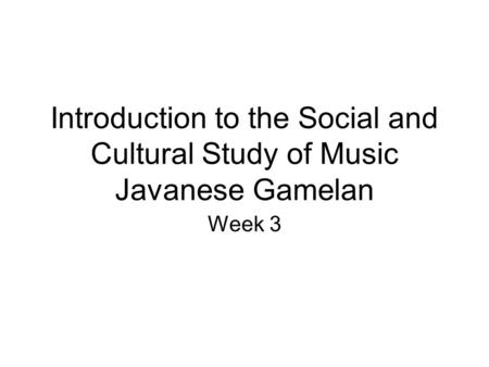 Introduction to the Social and Cultural Study of Music Javanese Gamelan Week 3.