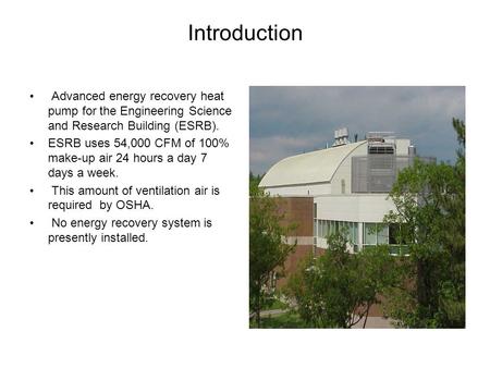 Introduction Advanced energy recovery heat pump for the Engineering Science and Research Building (ESRB). ESRB uses 54,000 CFM of 100% make-up air 24 hours.