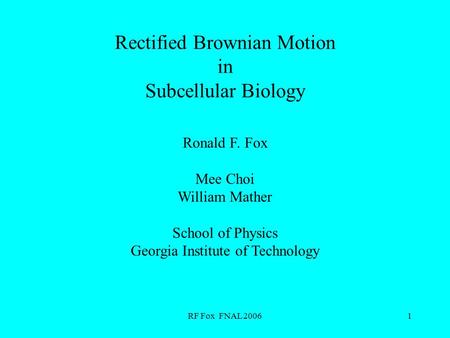 RF Fox FNAL 20061 Rectified Brownian Motion in Subcellular Biology Ronald F. Fox Mee Choi William Mather School of Physics Georgia Institute of Technology.