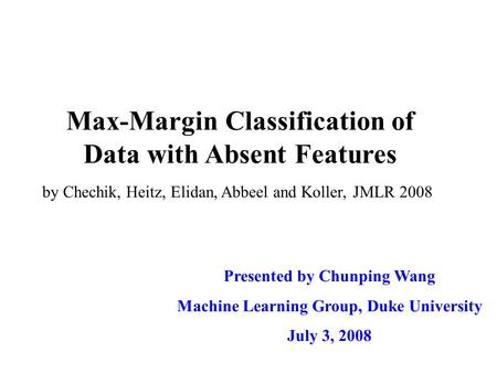 Max-Margin Classification of Data with Absent Features Presented by Chunping Wang Machine Learning Group, Duke University July 3, 2008 by Chechik, Heitz,