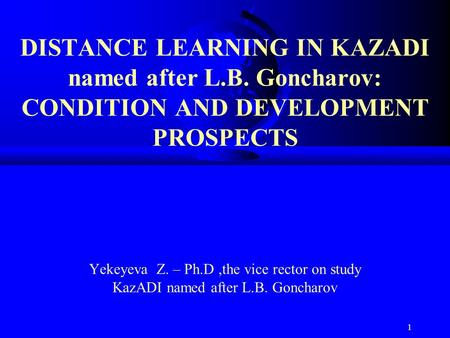 1 DISTANCE LEARNING IN KAZADI named after L.B. Goncharov: CONDITION AND DEVELOPMENT PROSPECTS Yekeyeva Z. – Ph.D,the vice rector on study KazADI named.