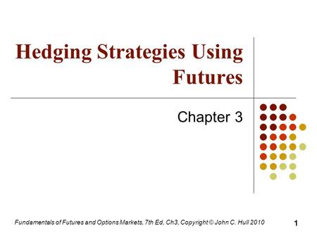 Fundamentals of Futures and Options Markets, 7th Ed, Ch3, Copyright © John C. Hull 2010 Hedging Strategies Using Futures Chapter 3 1.