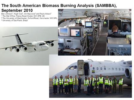 The South American Biomass Burning Analysis (SAMBBA), September 2010 Ben Johnson 1, Hugh Coe 2, Jim Haywood 1 and Paulo Artaxo 3 1 The Met Office, Fitzroy.