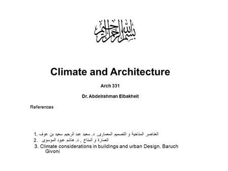 Climate and Architecture Arch 331 Dr. Abdelrahman Elbakheit References العناصر المناخية و التصميم المعمارى, د. سعيد عبد الرحيم سعيد بن عوف.1 2. العمارة.