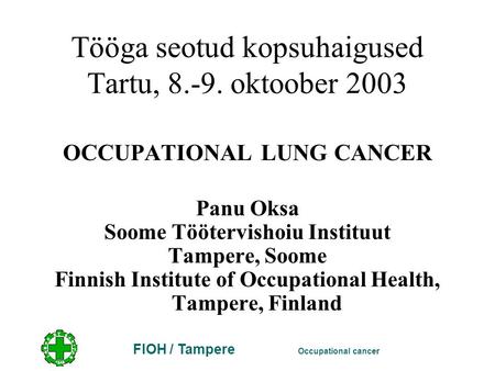 FIOH / Tampere Occupational cancer Tööga seotud kopsuhaigused Tartu, 8.-9. oktoober 2003 OCCUPATIONAL LUNG CANCER Panu Oksa Soome Töötervishoiu Instituut.