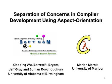 1 Xiaoqing Wu, Barrett R. Bryant, Jeff Gray and Suman Roychoudhury University of Alabama at Birmingham Separation of Concerns in Compiler Development Using.