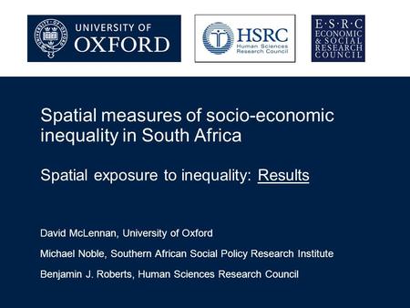 Spatial measures of socio-economic inequality in South Africa Spatial exposure to inequality: Results David McLennan, University of Oxford Michael Noble,