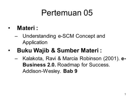 Pertemuan 05 Materi : –Understanding e-SCM Concept and Application Buku Wajib & Sumber Materi : –Kalakota, Ravi & Marcia Robinson (2001). e- Business 2.0.