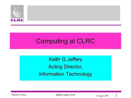 10 April 1999 1 © Keith G Jeffery HEPiX April 1999 Computing at CLRC Keith G Jeffery Acting Director, Information Technology.