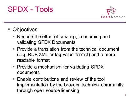 1 SPDX - Tools  Objectives:  Reduce the effort of creating, consuming and validating SPDX Documents  Provide a translation from the technical document.