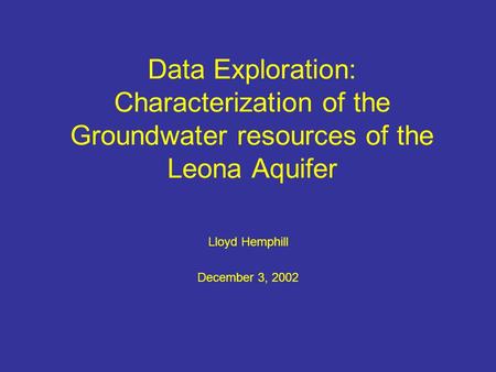 Data Exploration: Characterization of the Groundwater resources of the Leona Aquifer Lloyd Hemphill December 3, 2002.