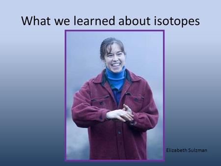 What we learned about isotopes Elizabeth Sulzman.