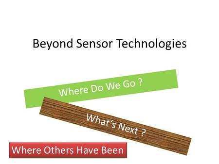 Beyond Sensor Technologies Where Do We Go ? What’s Next ? Where Others Have Been.