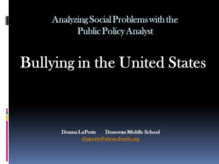 Analyzing Social Problems with the Public Policy Analyst Bullying in the United States Donna LaPorte Donovan Middle School