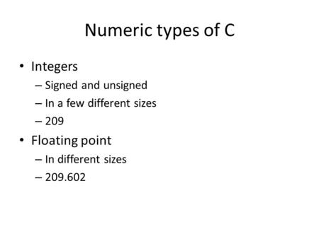 Numeric types of C Integers – Signed and unsigned – In a few different sizes – 209 Floating point – In different sizes – 209.602.