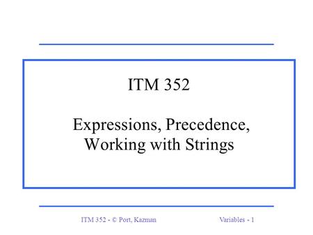 ITM 352 - © Port, KazmanVariables - 1 ITM 352 Expressions, Precedence, Working with Strings.