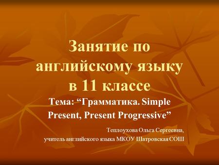 Занятие по английскому языку в 11 классе Тема: “Грамматика. Simple Present, Present Progressive” Теплоухова Ольга Сергеевна, учитель английского языка.