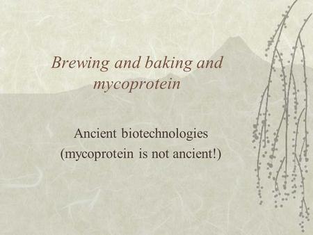 Brewing and baking and mycoprotein Ancient biotechnologies (mycoprotein is not ancient!)