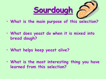 Sourdough What is the main purpose of this selection? What does yeast do when it is mixed into bread dough? What helps keep yeast alive? What is the most.