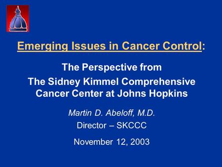 Emerging Issues in Cancer Control: The Perspective from The Sidney Kimmel Comprehensive Cancer Center at Johns Hopkins Martin D. Abeloff, M.D. Director.