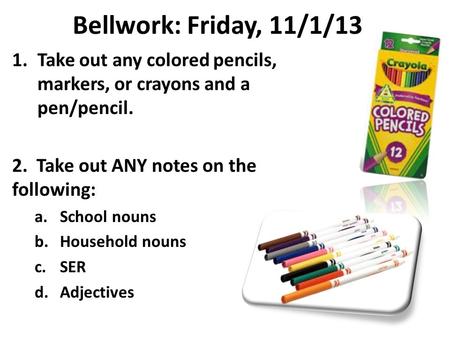 Bellwork: Friday, 11/1/13 1.Take out any colored pencils, markers, or crayons and a pen/pencil. 2. Take out ANY notes on the following: a.School nouns.