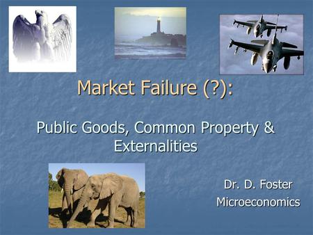 Dr. D. Foster Microeconomics Market Failure (?): Public Goods, Common Property & Externalities.