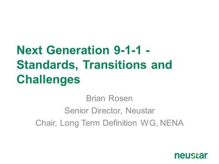 Next Generation 9-1-1 - Standards, Transitions and Challenges Brian Rosen Senior Director, Neustar Chair, Long Term Definition WG, NENA.