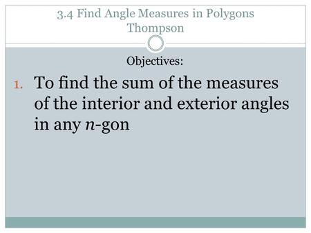 3.4 Find Angle Measures in Polygons Thompson Objectives: 1. To find the sum of the measures of the interior and exterior angles in any n-gon.