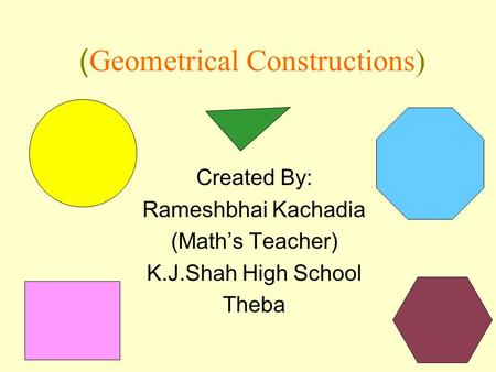 ( Geometrical Constructions) Created By: Rameshbhai Kachadia (Math’s Teacher) K.J.Shah High School Theba.