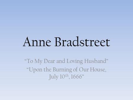 Anne Bradstreet “To My Dear and Loving Husband” “Upon the Burning of Our House, July 10 th, 1666”