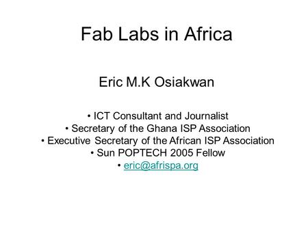 Fab Labs in Africa Eric M.K Osiakwan ICT Consultant and Journalist Secretary of the Ghana ISP Association Executive Secretary of the African ISP Association.