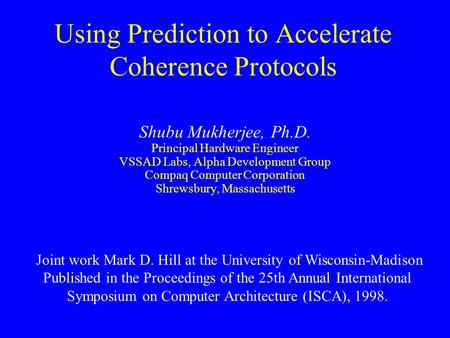 Using Prediction to Accelerate Coherence Protocols Shubu Mukherjee, Ph.D. Principal Hardware Engineer VSSAD Labs, Alpha Development Group Compaq Computer.