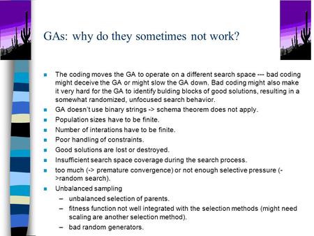 GAs: why do they sometimes not work? n The coding moves the GA to operate on a different search space --- bad coding might deceive the GA or might slow.