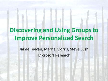 Discovering and Using Groups to Improve Personalized Search Jaime Teevan, Merrie Morris, Steve Bush Microsoft Research.