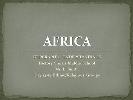 GEOGRAPHIC UNDERSTANDINGS Factory Shoals Middle School Mr. L. Smith Day 14-17 Ethnic/Religious Groups.