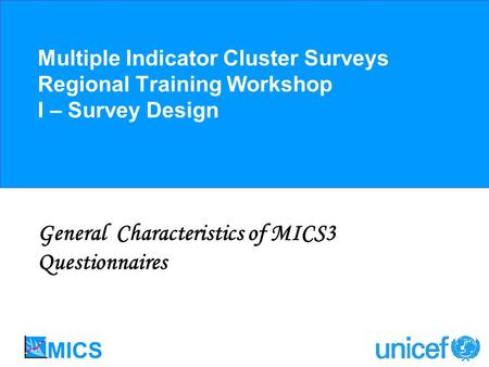 Multiple Indicator Cluster Surveys Regional Training Workshop I – Survey Design General Characteristics of MICS3 Questionnaires.