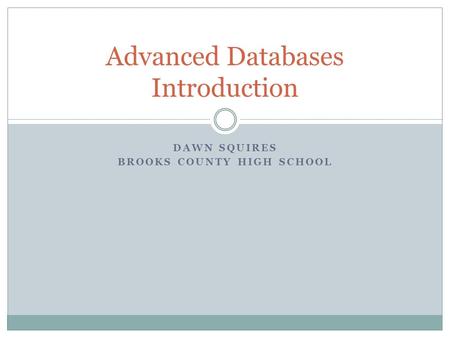 DAWN SQUIRES BROOKS COUNTY HIGH SCHOOL Advanced Databases Introduction.