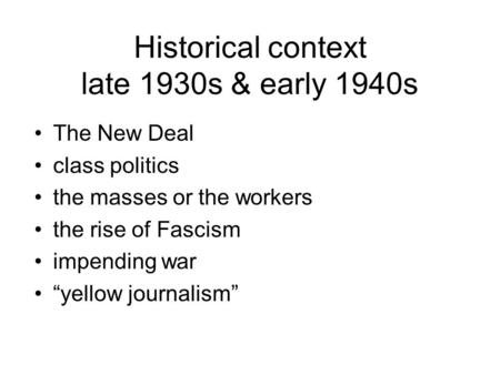 Historical context late 1930s & early 1940s The New Deal class politics the masses or the workers the rise of Fascism impending war “yellow journalism”