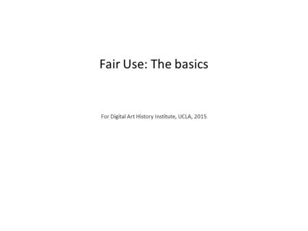 Fair Use: The basics For Digital Art History Institute, UCLA, 2015.