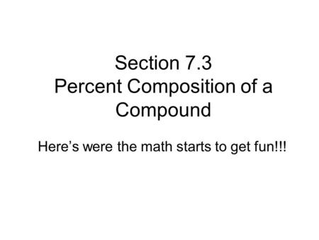 Section 7.3 Percent Composition of a Compound Here’s were the math starts to get fun!!!