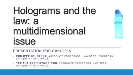 Holograms and the law: a multidimensional issue PRESENTATION FOR GIIKI-2015 PHILIPPE JOUGLEUX, ASSOCIATE PROFESSOR, LAW DEPT., EUROPEAN UNIVERSITY OF CYPRUS.