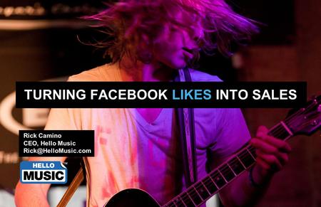 TURNING FACEBOOK LIKES INTO SALES Rick Camino CEO, Hello Music