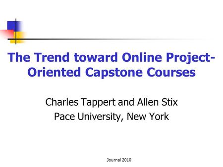 Journal 2010 The Trend toward Online Project- Oriented Capstone Courses Charles Tappert and Allen Stix Pace University, New York.