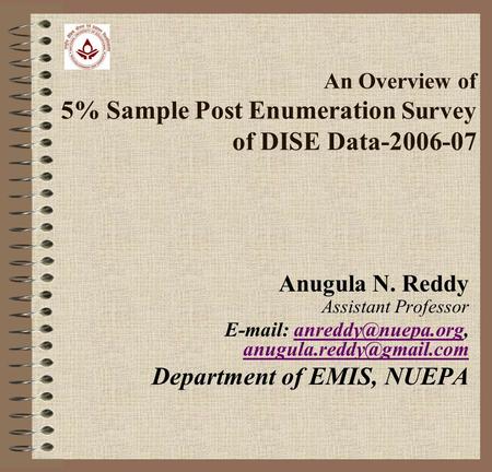 An Overview of 5% Sample Post Enumeration Survey of DISE Data-2006-07 Anugula N. Reddy Assistant Professor