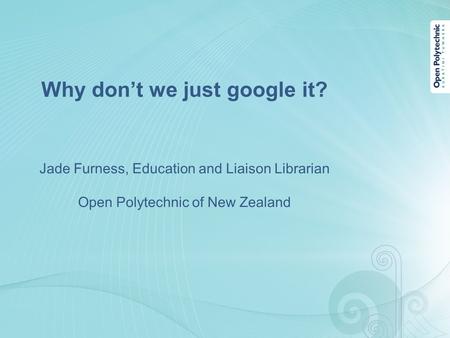 Why don’t we just google it? Jade Furness, Education and Liaison Librarian Open Polytechnic of New Zealand.