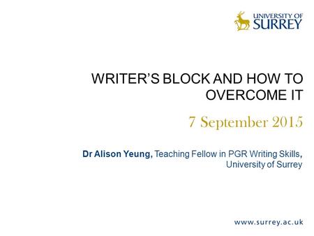 WRITER’S BLOCK AND HOW TO OVERCOME IT 7 September 2015 Dr Alison Yeung, Teaching Fellow in PGR Writing Skills, University of Surrey.