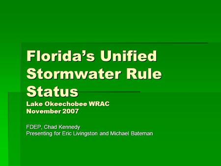 Florida’s Unified Stormwater Rule Status Lake Okeechobee WRAC November 2007 FDEP, Chad Kennedy Presenting for Eric Livingston and Michael Bateman.