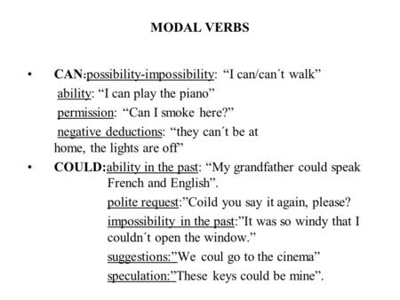 MODAL VERBS CAN : possibility-impossibility: “I can/can´t walk” ability: “I can play the piano” permission: “Can I smoke here?” negative deductions: “they.